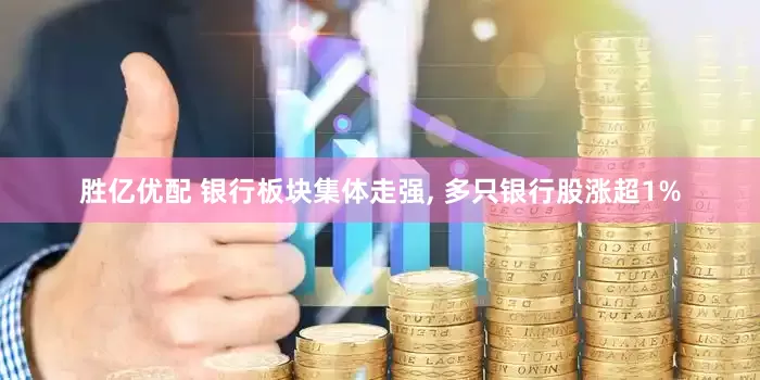 胜亿优配 银行板块集体走强, 多只银行股涨超1%