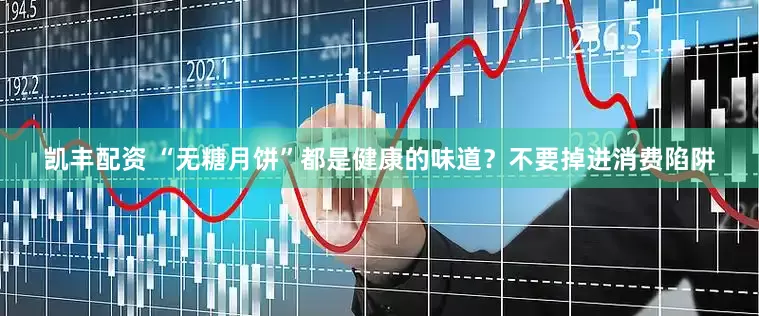 凯丰配资 “无糖月饼”都是健康的味道？不要掉进消费陷阱