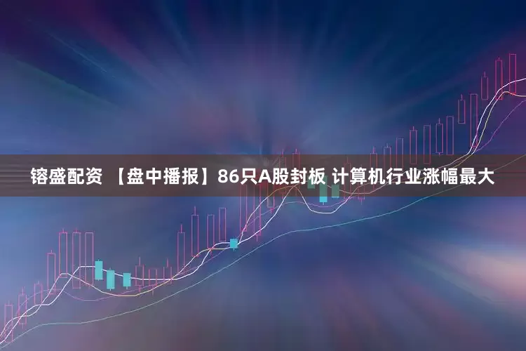 镕盛配资 【盘中播报】86只A股封板 计算机行业涨幅最大
