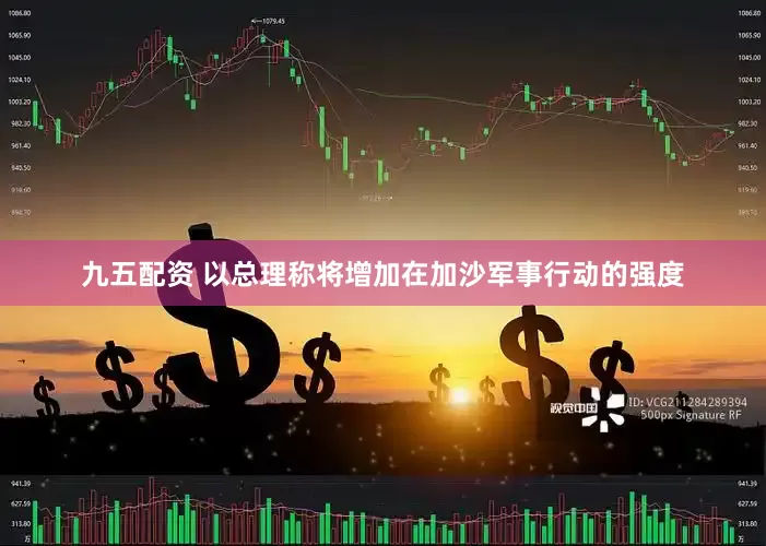 九五配资 以总理称将增加在加沙军事行动的强度