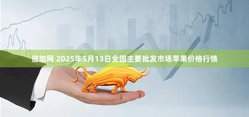 倍加网 2025年5月13日全国主要批发市场苹果价格行情