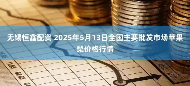 无锡恒鑫配资 2025年5月13日全国主要批发市场苹果梨价格行情