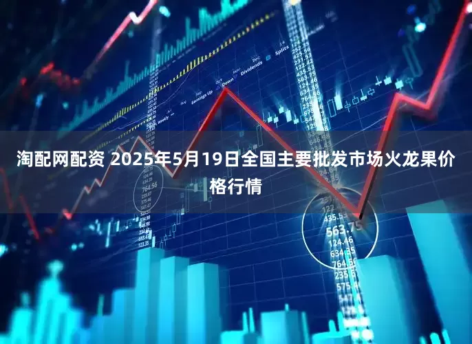 淘配网配资 2025年5月19日全国主要批发市场火龙果价格行情