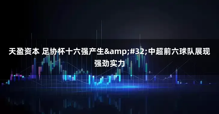 天盈资本 足协杯十六强产生&#32;中超前六球队展现强劲实力
