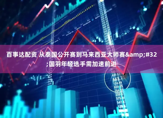 百事达配资 从泰国公开赛到马来西亚大师赛&#32;国羽年轻选手需加速前进