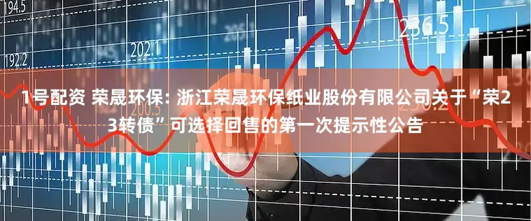 1号配资 荣晟环保: 浙江荣晟环保纸业股份有限公司关于“荣23转债”可选择回售的第一次提示性公告