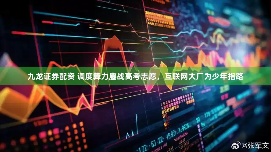 九龙证券配资 调度算力鏖战高考志愿，互联网大厂为少年指路