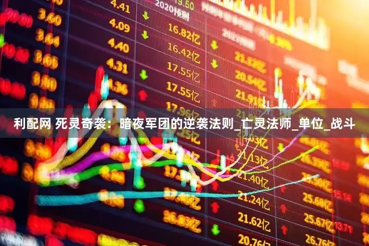 利配网 死灵奇袭：暗夜军团的逆袭法则_亡灵法师_单位_战斗