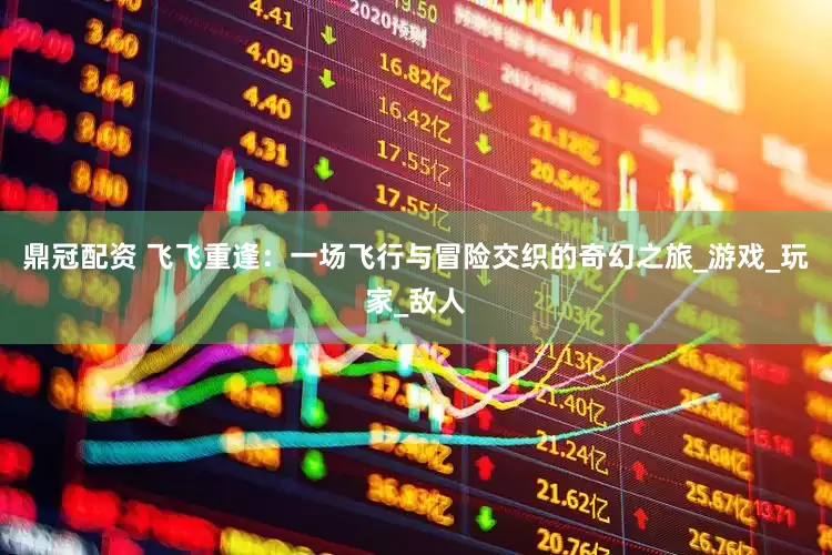 鼎冠配资 飞飞重逢：一场飞行与冒险交织的奇幻之旅_游戏_玩家_敌人