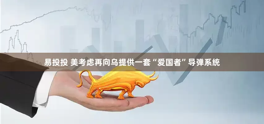 易投投 美考虑再向乌提供一套“爱国者”导弹系统