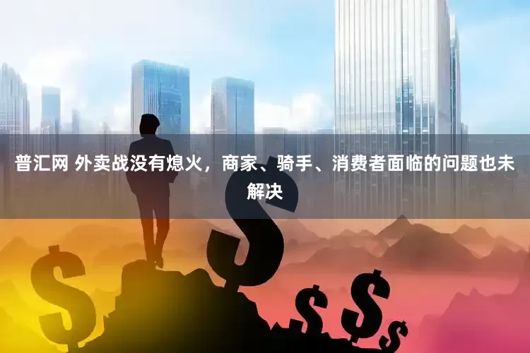 普汇网 外卖战没有熄火，商家、骑手、消费者面临的问题也未解决