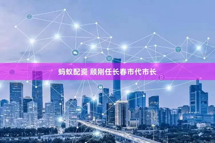 蚂蚁配资 顾刚任长春市代市长