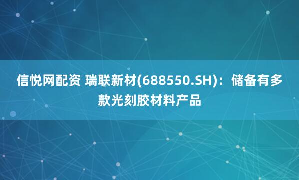 信悦网配资 瑞联新材(688550.SH)：储备有多款光刻胶材料产品