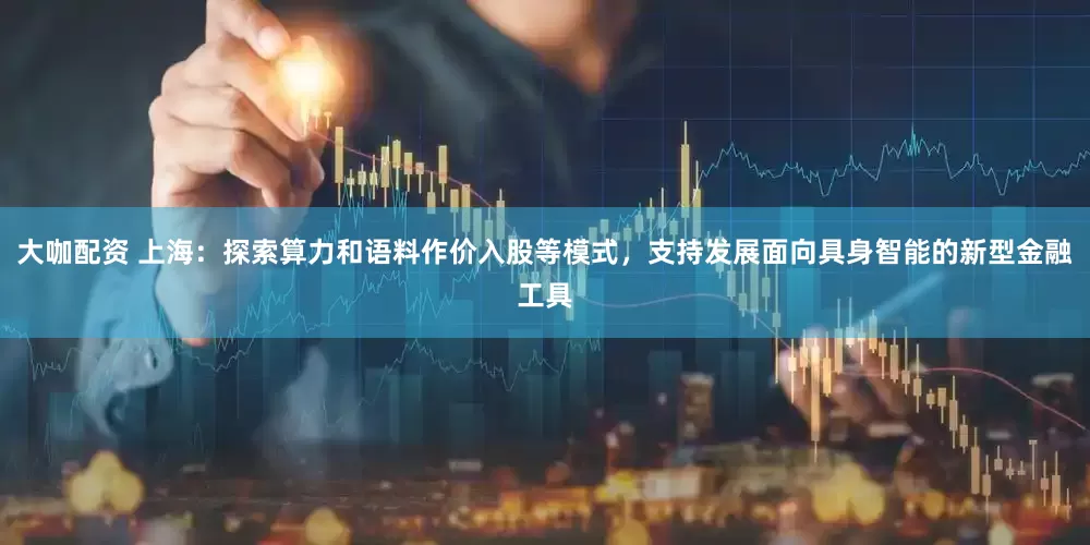 大咖配资 上海：探索算力和语料作价入股等模式，支持发展面向具身智能的新型金融工具