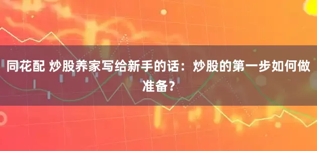 同花配 炒股养家写给新手的话：炒股的第一步如何做准备？