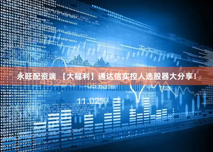 永旺配资端 【大福利】通达信实控人选股器大分享！