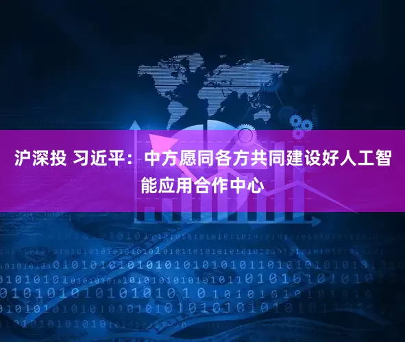 沪深投 习近平：中方愿同各方共同建设好人工智能应用合作中心