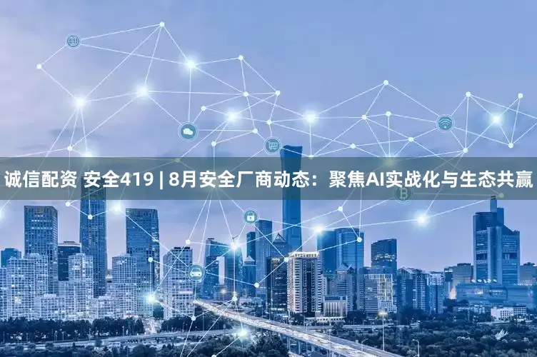 诚信配资 安全419 | 8月安全厂商动态：聚焦AI实战化与生态共赢