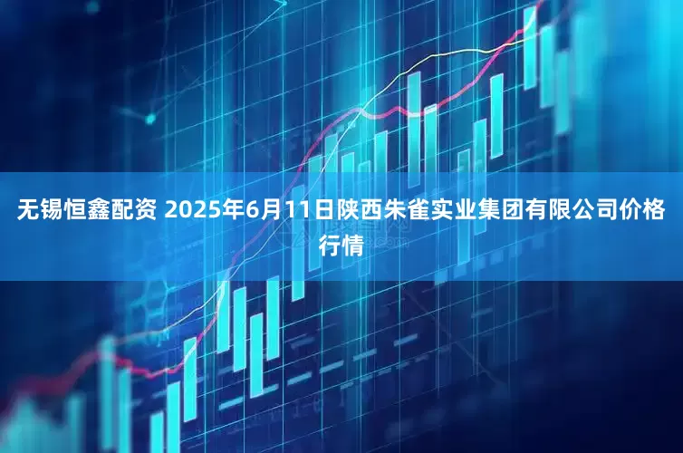 无锡恒鑫配资 2025年6月11日陕西朱雀实业集团有限公司价格行情