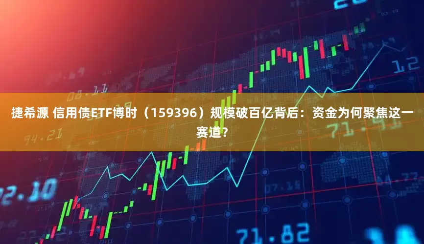 捷希源 信用债ETF博时（159396）规模破百亿背后：资金为何聚焦这一赛道？
