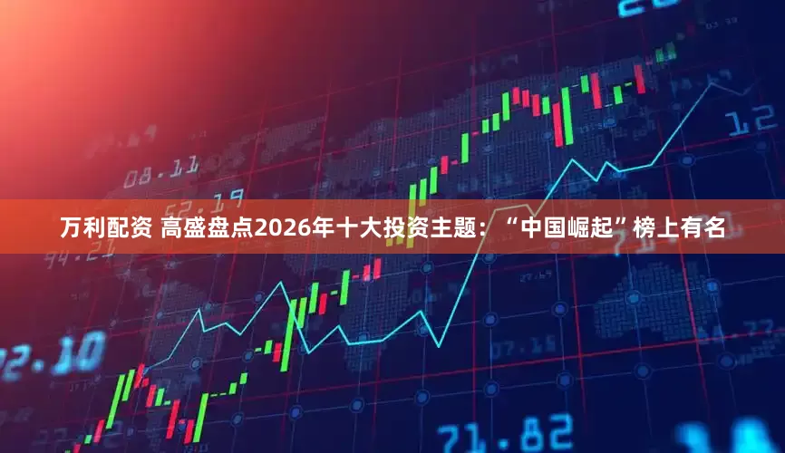 万利配资 高盛盘点2026年十大投资主题：“中国崛起”榜上有名