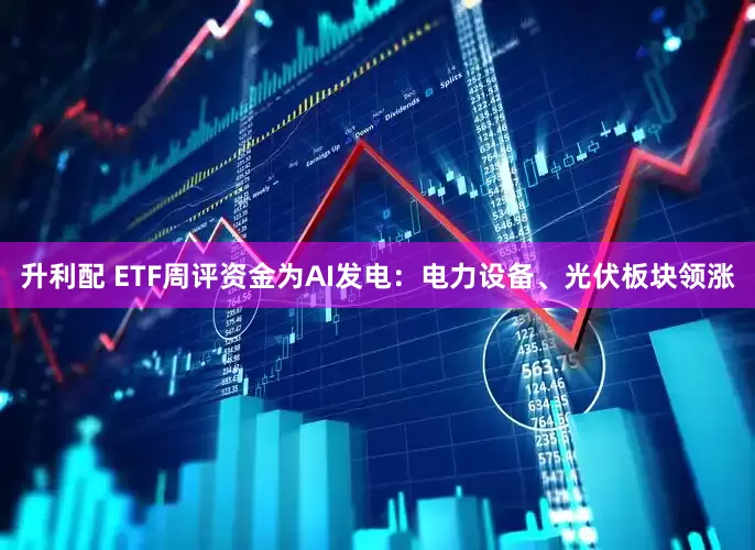 升利配 ETF周评资金为AI发电：电力设备、光伏板块领涨