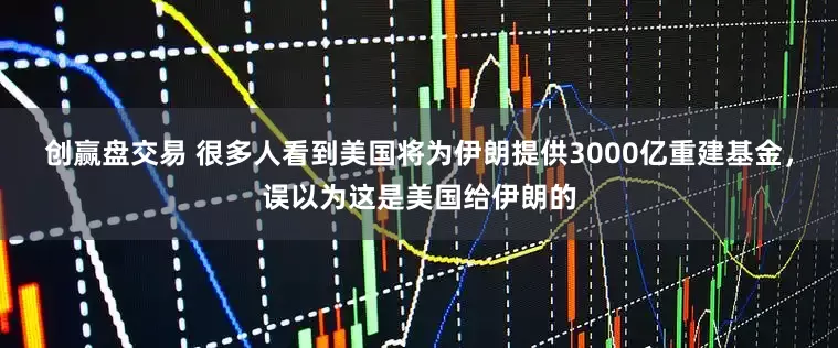 创赢盘交易 很多人看到美国将为伊朗提供3000亿重建基金，误以为这是美国给伊朗的