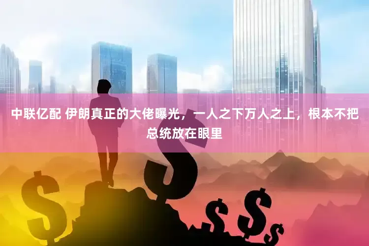 中联亿配 伊朗真正的大佬曝光，一人之下万人之上，根本不把总统放在眼里