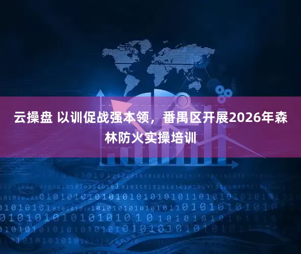 云操盘 以训促战强本领，番禺区开展2026年森林防火实操培训
